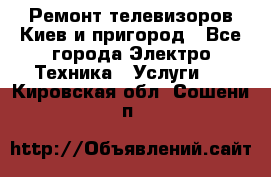 Ремонт телевизоров Киев и пригород - Все города Электро-Техника » Услуги   . Кировская обл.,Сошени п.